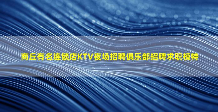 商丘有名连锁店KTV夜场招聘俱乐部招聘求职模特