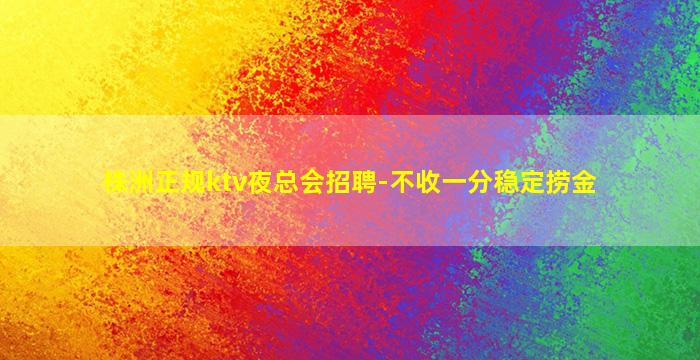 株洲正规ktv夜总会招聘-不收一分稳定捞金